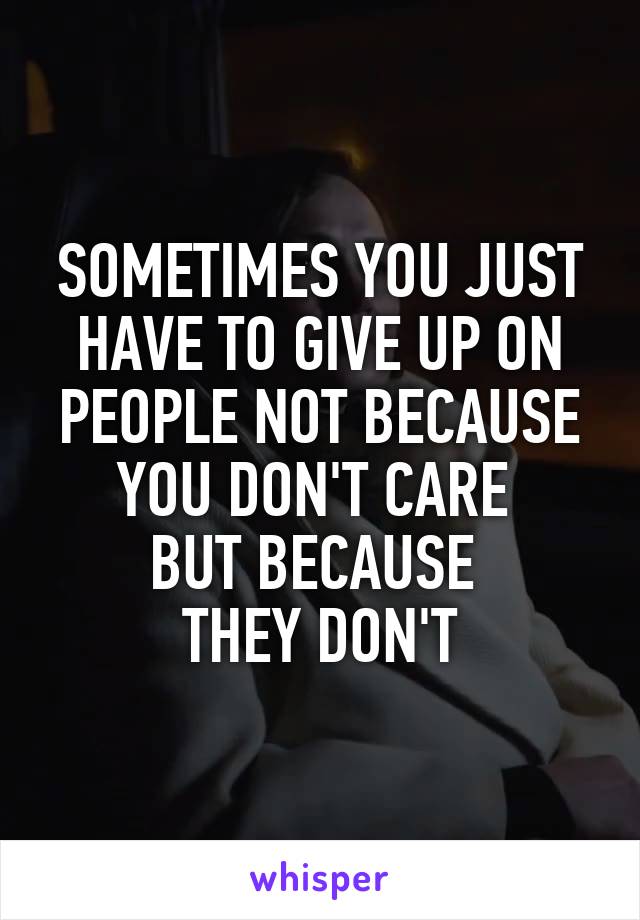 SOMETIMES YOU JUST HAVE TO GIVE UP ON PEOPLE NOT BECAUSE YOU DON'T CARE 
BUT BECAUSE 
THEY DON'T