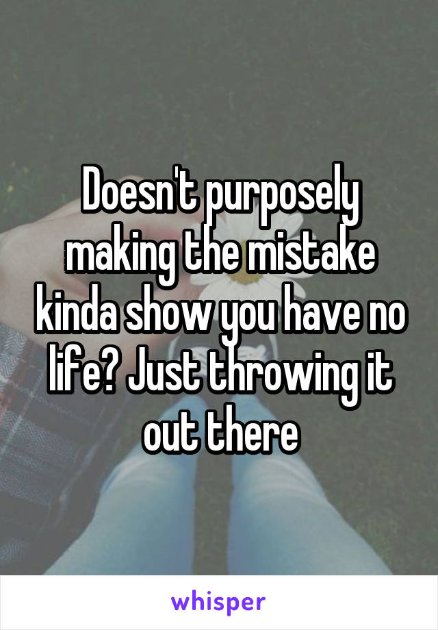 Doesn't purposely making the mistake kinda show you have no life? Just throwing it out there