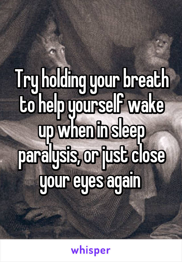 Try holding your breath to help yourself wake up when in sleep paralysis, or just close your eyes again 