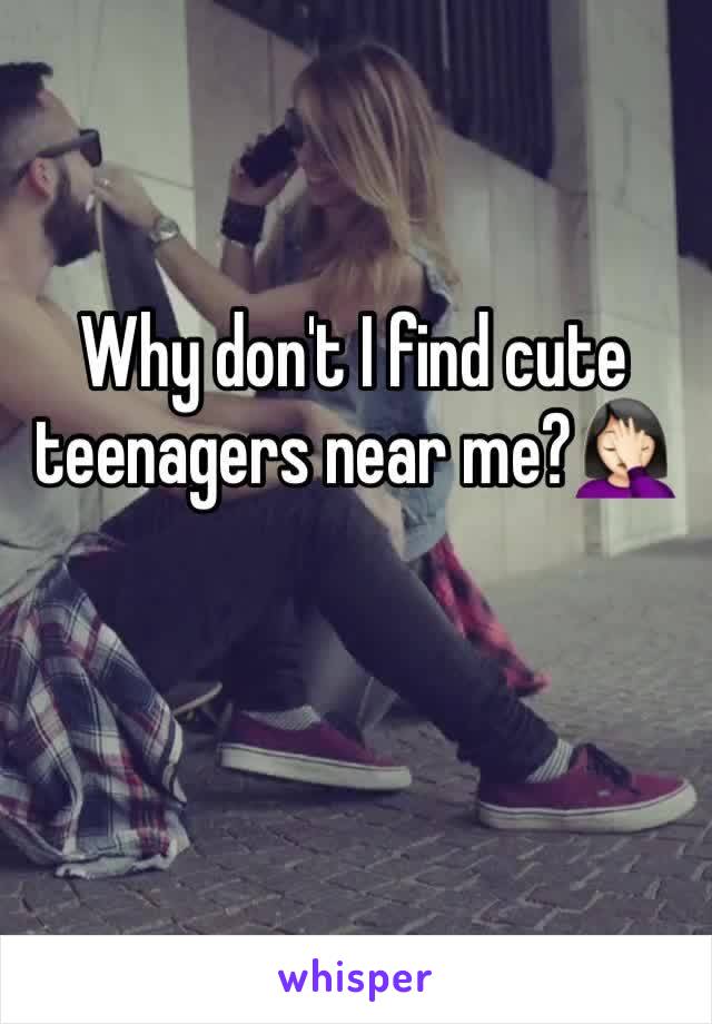 Why don't I find cute teenagers near me?🤦🏻‍♀️