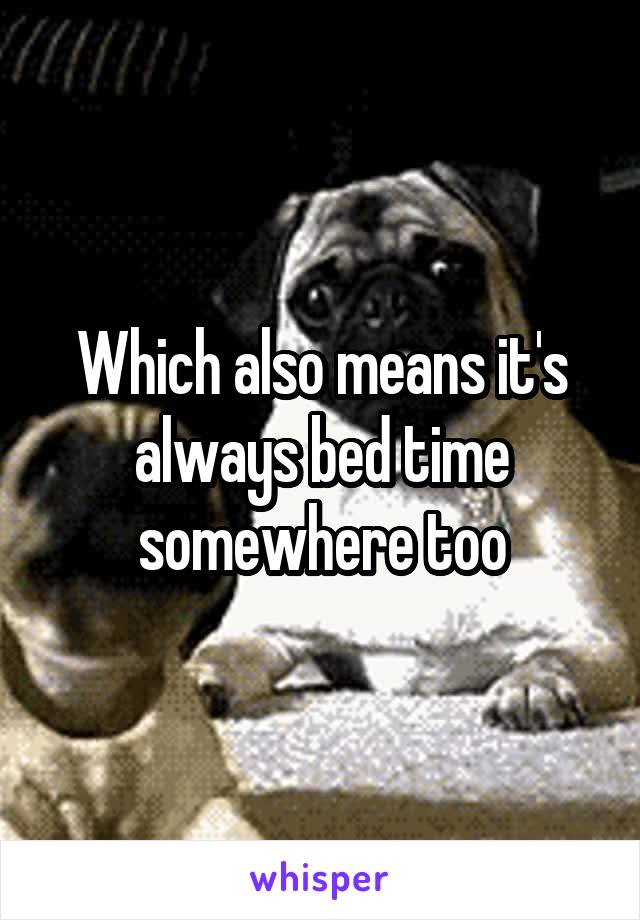 Which also means it's always bed time somewhere too
