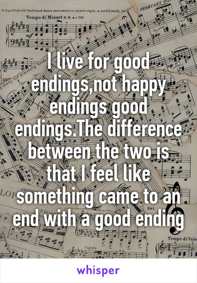I live for good endings,not happy endings good endings.The difference between the two is that I feel like something came to an end with a good ending