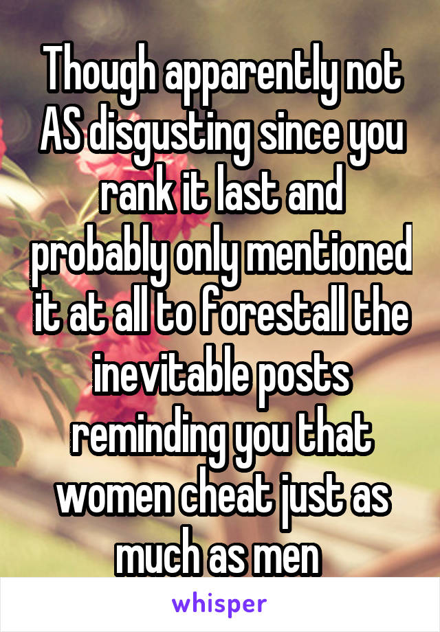 Though apparently not AS disgusting since you rank it last and probably only mentioned it at all to forestall the inevitable posts reminding you that women cheat just as much as men 