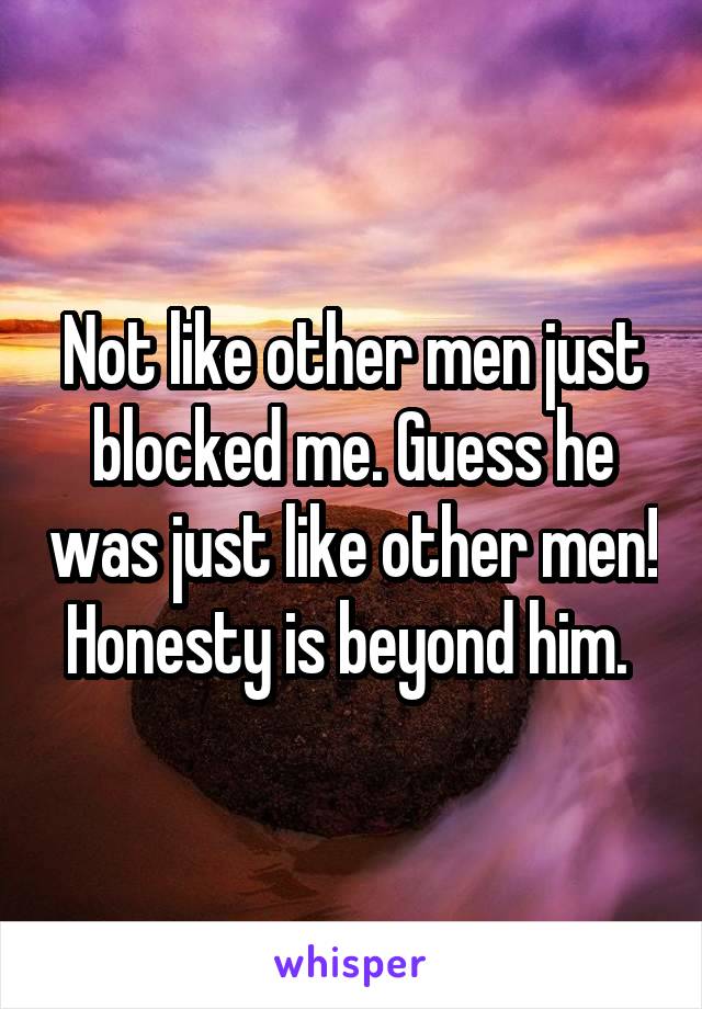 Not like other men just blocked me. Guess he was just like other men! Honesty is beyond him. 
