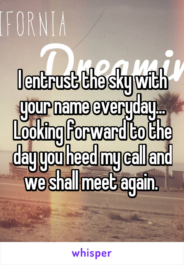 I entrust the sky with your name everyday... Looking forward to the day you heed my call and we shall meet again. 