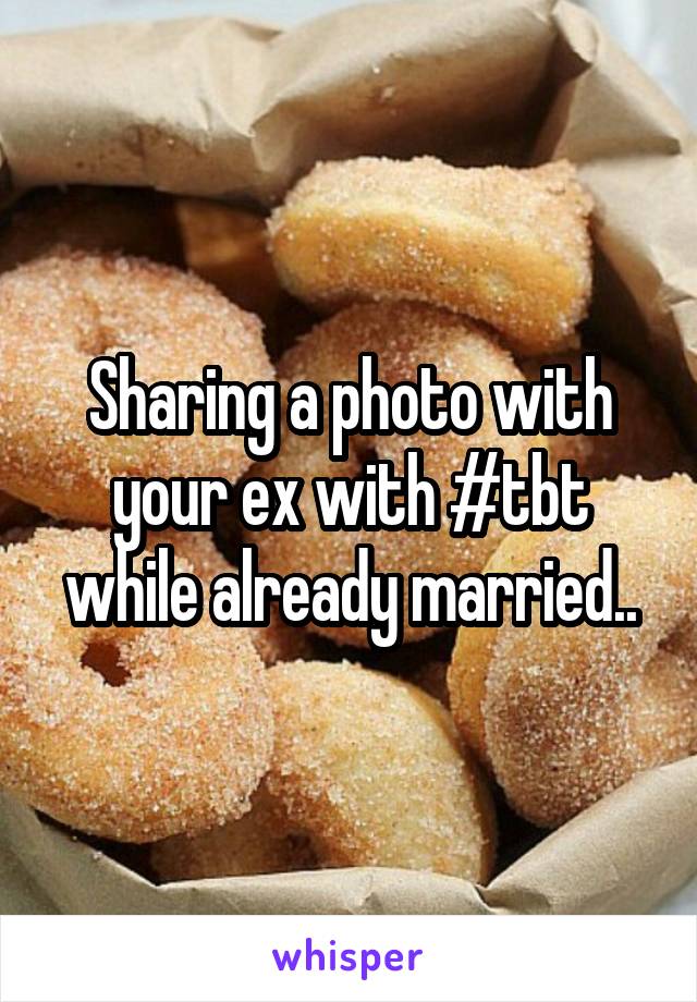Sharing a photo with your ex with #tbt while already married..