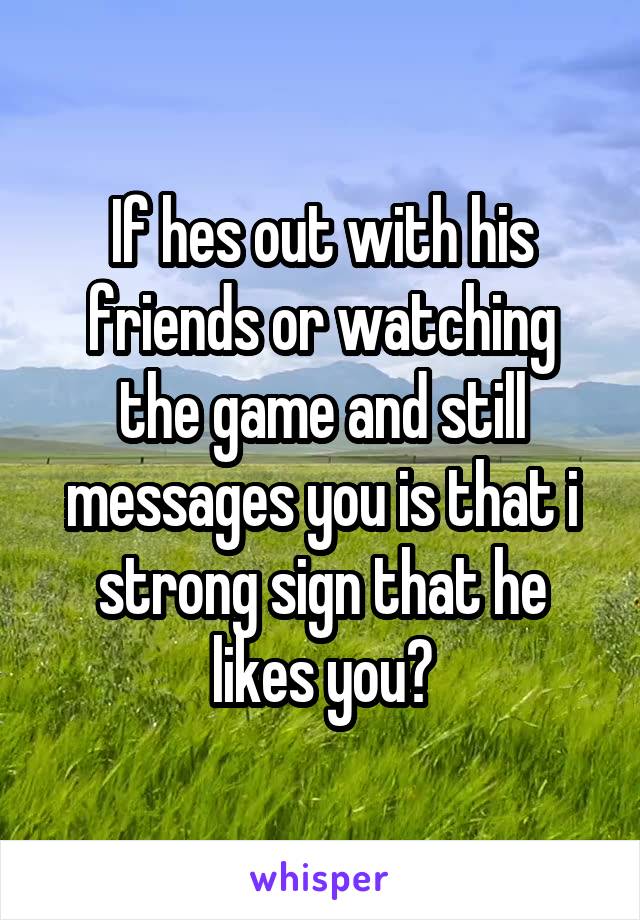 If hes out with his friends or watching the game and still messages you is that i strong sign that he likes you?