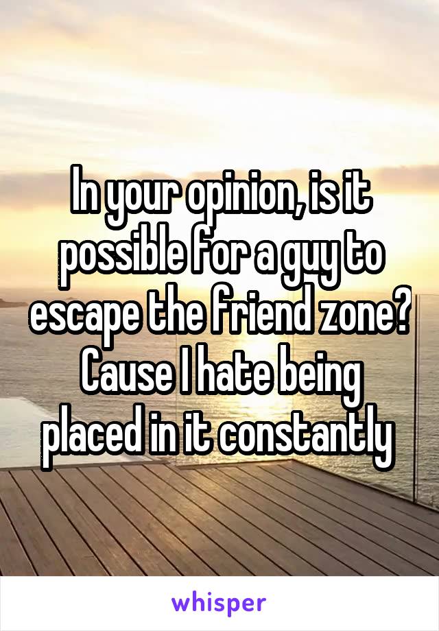 In your opinion, is it possible for a guy to escape the friend zone? Cause I hate being placed in it constantly 