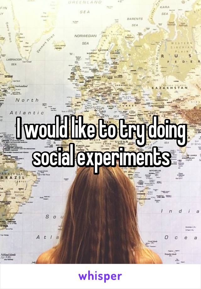 I would like to try doing social experiments