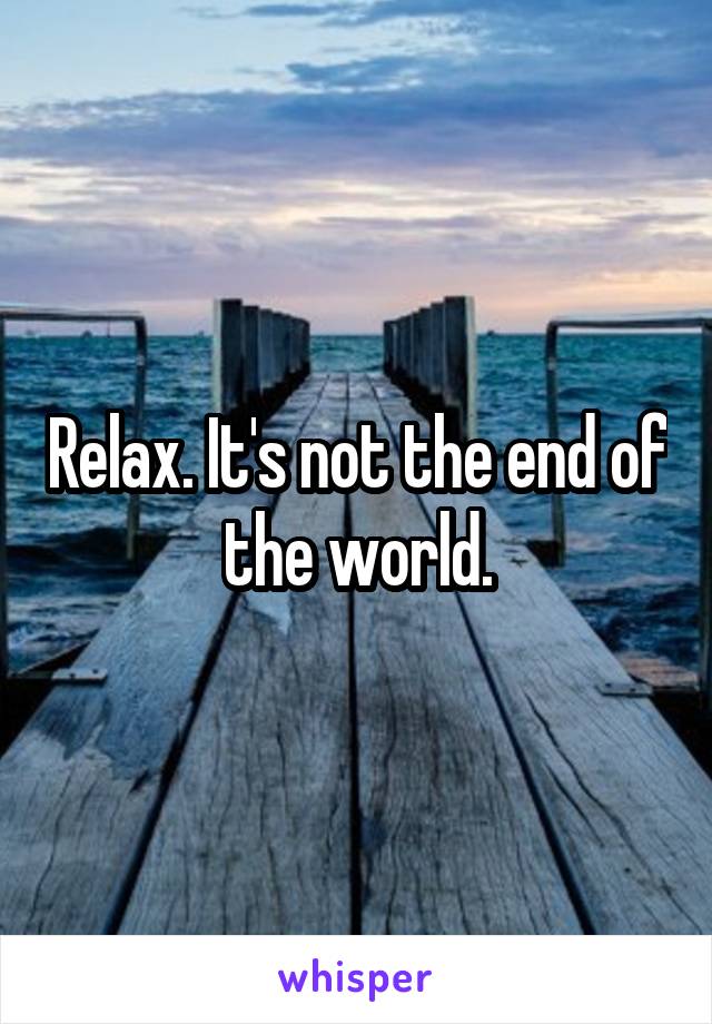 Relax. It's not the end of the world.