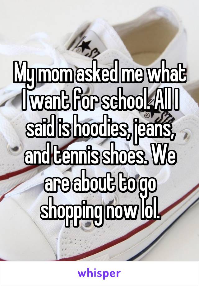My mom asked me what I want for school. All I said is hoodies, jeans, and tennis shoes. We are about to go shopping now lol.