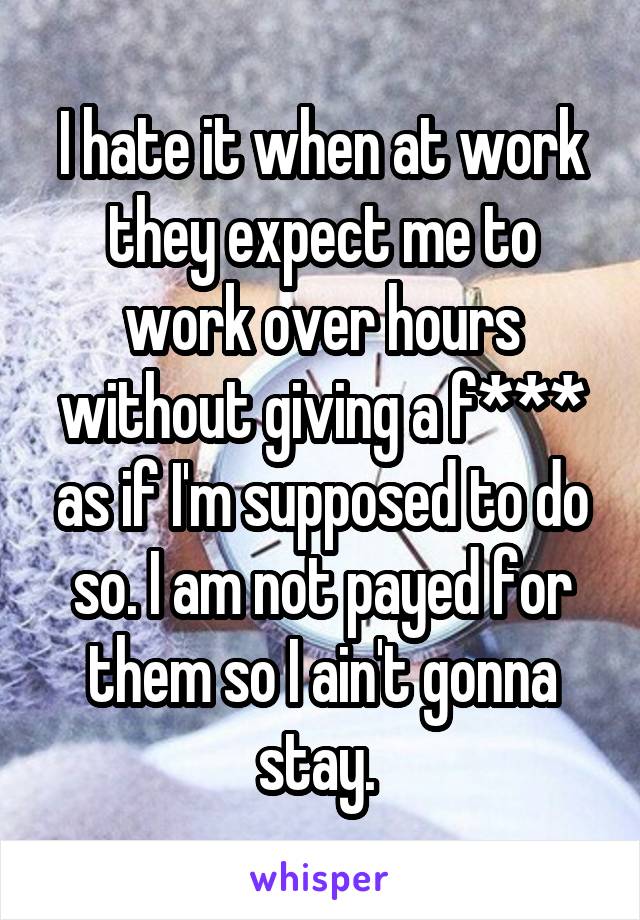 I hate it when at work they expect me to work over hours without giving a f*** as if I'm supposed to do so. I am not payed for them so I ain't gonna stay. 