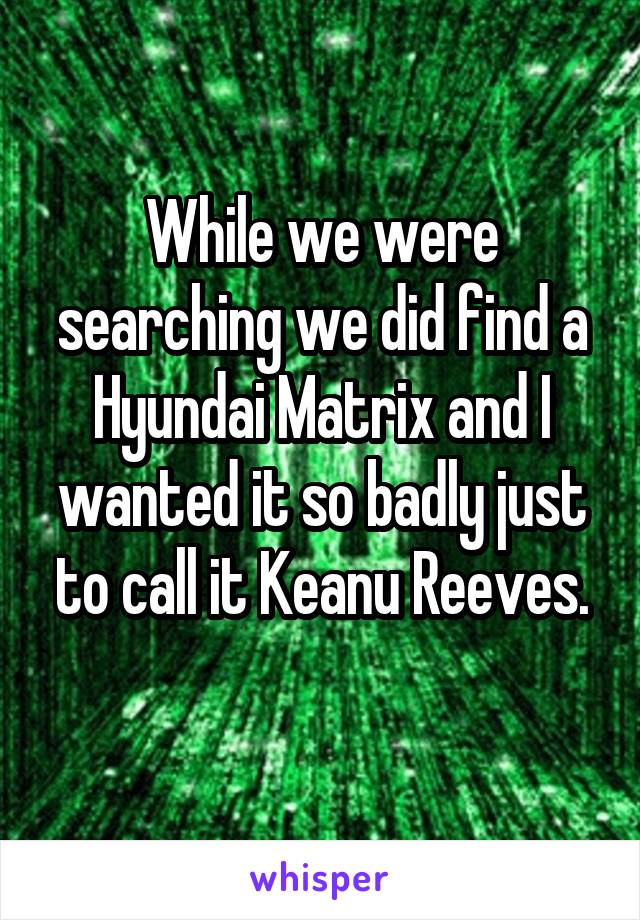 While we were searching we did find a Hyundai Matrix and I wanted it so badly just to call it Keanu Reeves.
