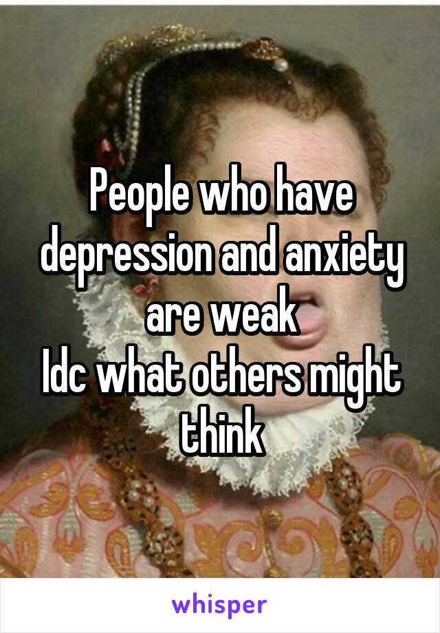 People who have depression and anxiety are weak
Idc what others might think
