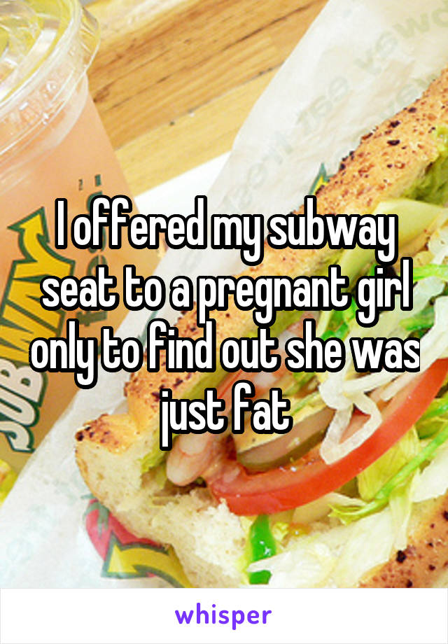 I offered my subway seat to a pregnant girl only to find out she was just fat