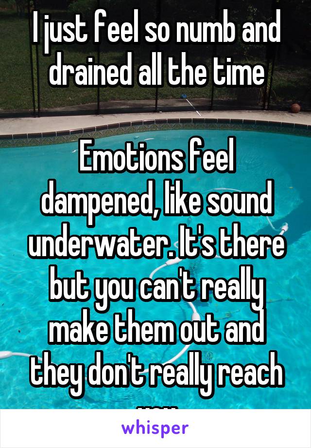 I just feel so numb and drained all the time

Emotions feel dampened, like sound underwater. It's there but you can't really make them out and they don't really reach you