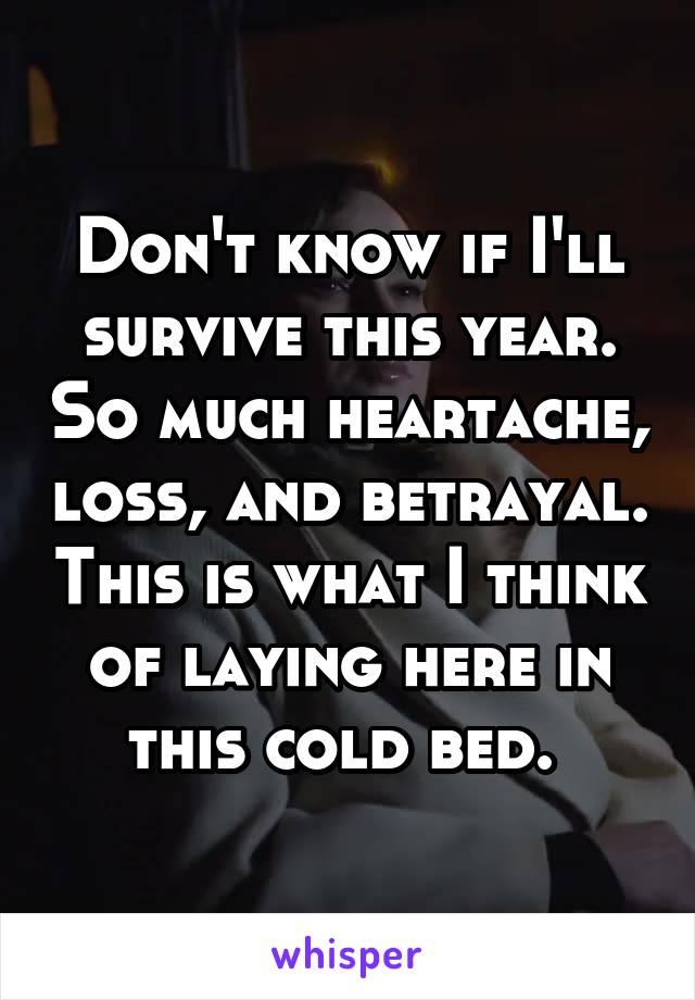 Don't know if I'll survive this year. So much heartache, loss, and betrayal. This is what I think of laying here in this cold bed. 