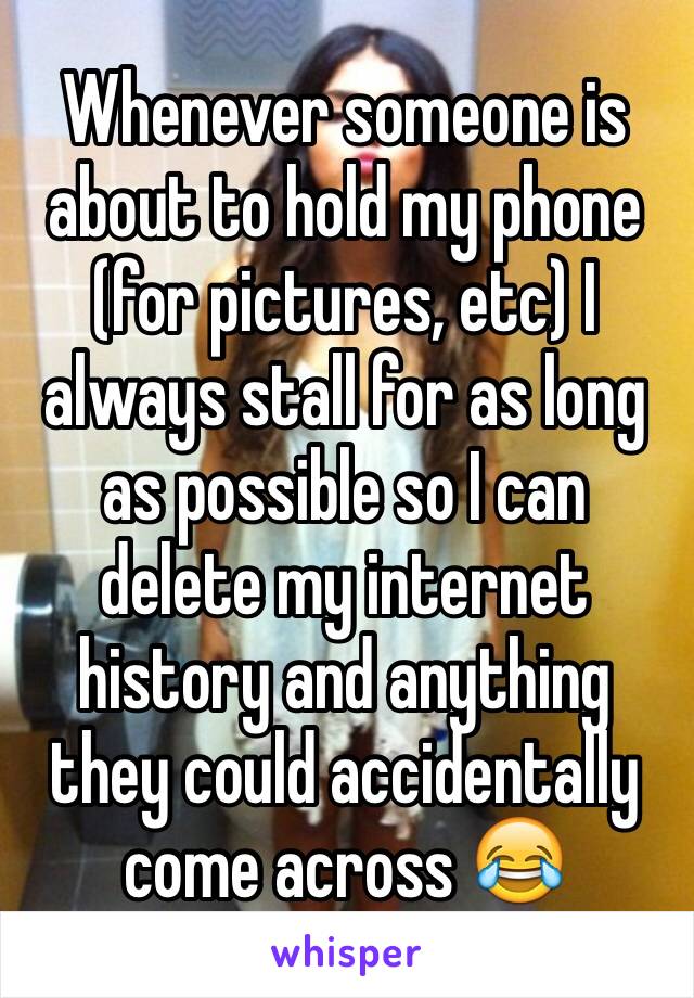 Whenever someone is about to hold my phone (for pictures, etc) I always stall for as long as possible so I can delete my internet history and anything they could accidentally come across 😂