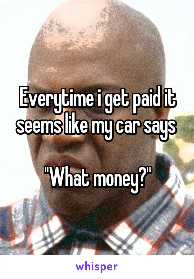 Everytime i get paid it seems like my car says 

"What money?"