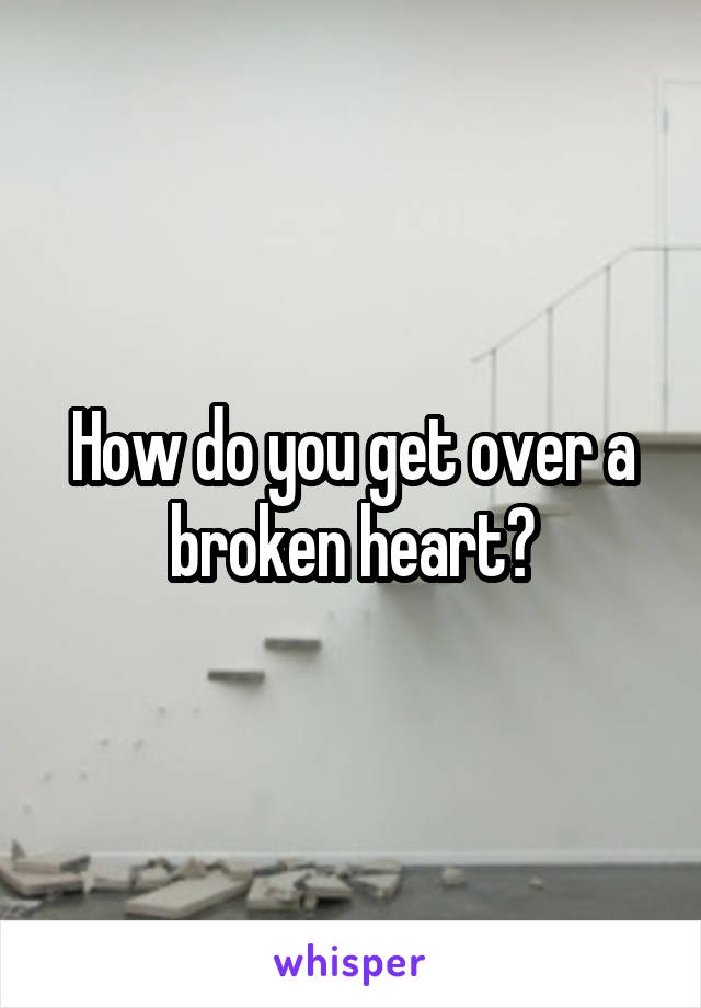 How do you get over a broken heart?