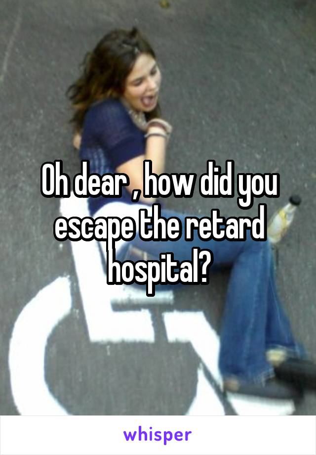 Oh dear , how did you escape the retard hospital?