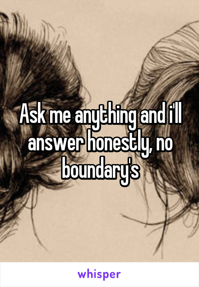 Ask me anything and i'll answer honestly, no boundary's