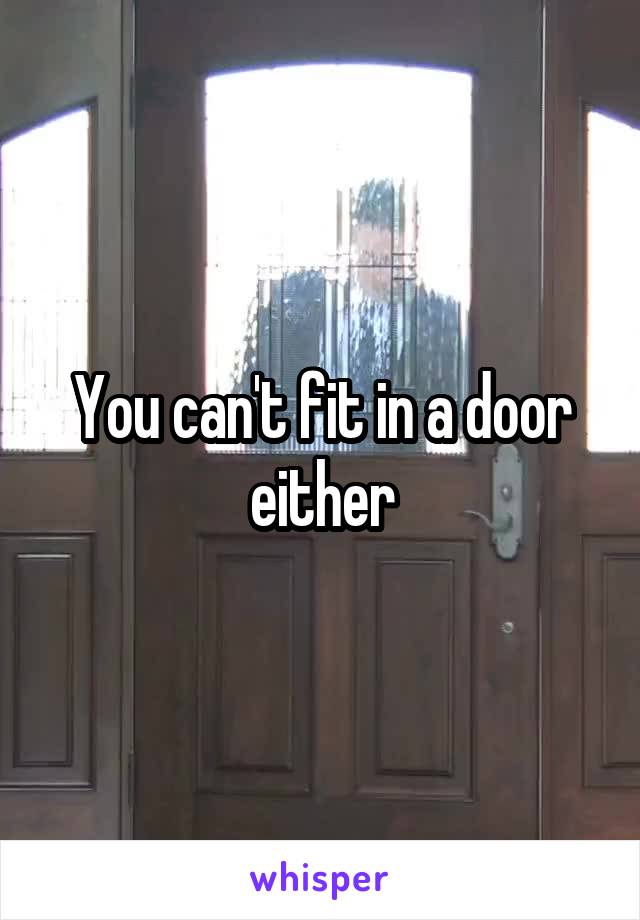 You can't fit in a door either