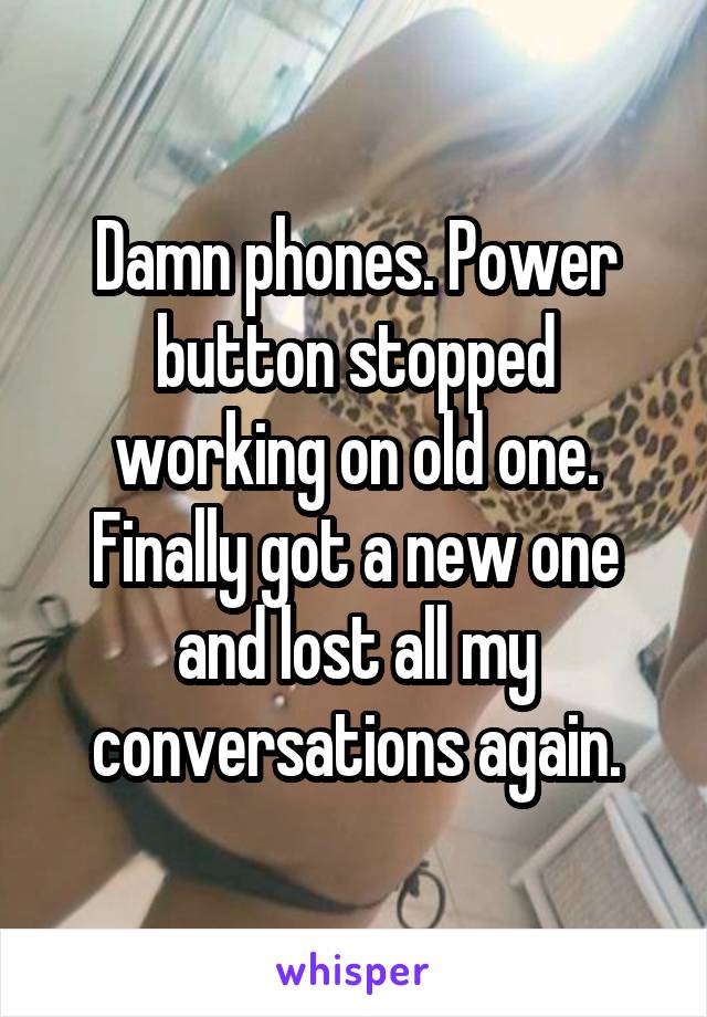 Damn phones. Power button stopped working on old one. Finally got a new one and lost all my conversations again.