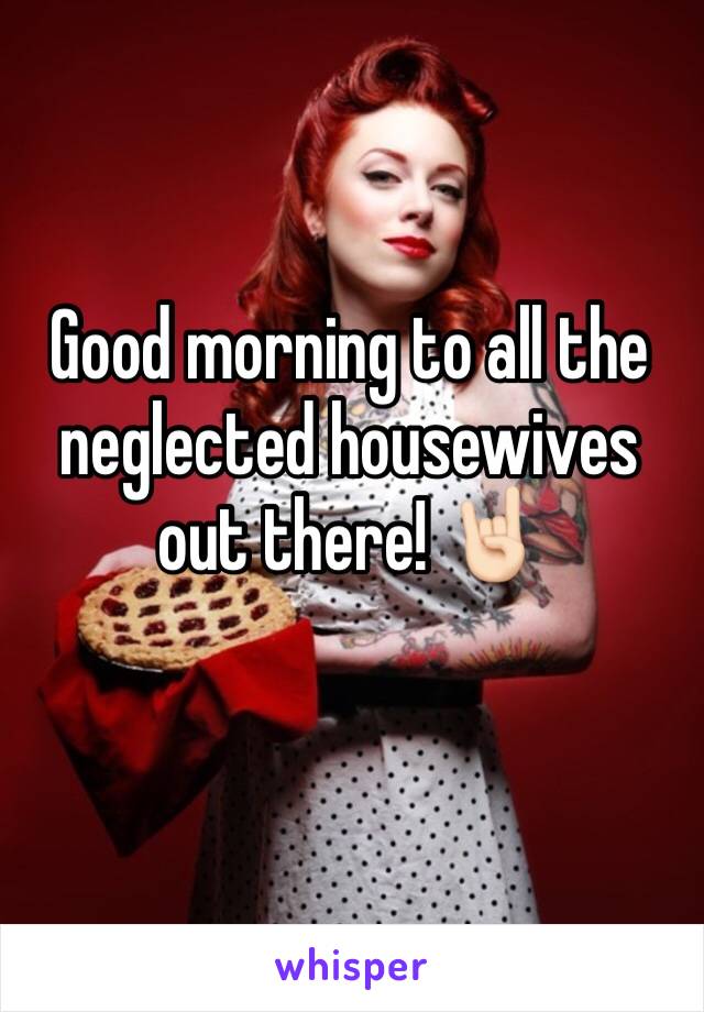 Good morning to all the neglected housewives out there! 🤘🏻