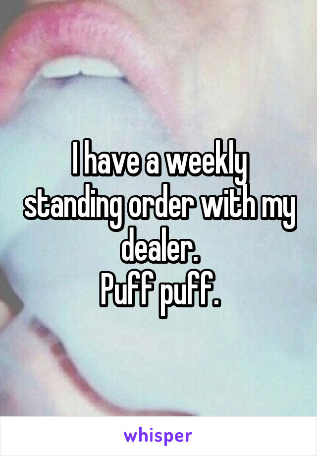 I have a weekly standing order with my dealer.
Puff puff.