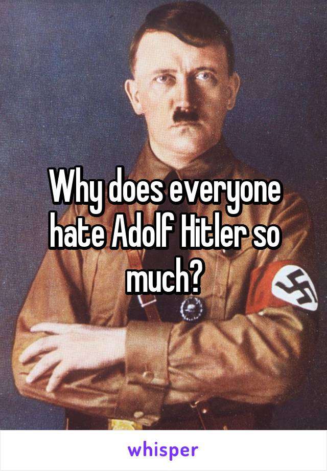 Why does everyone hate Adolf Hitler so much?