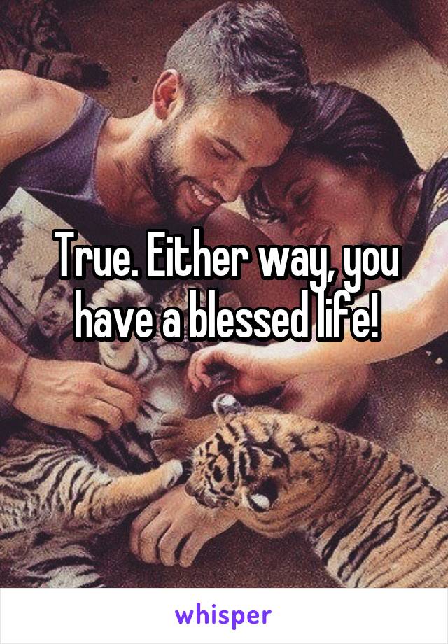 True. Either way, you have a blessed life!
