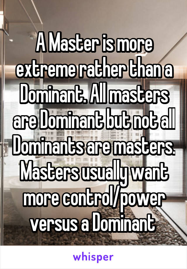 A Master is more extreme rather than a Dominant. All masters are Dominant but not all Dominants are masters. Masters usually want more control/power versus a Dominant 