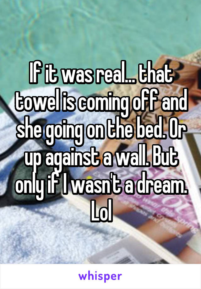 If it was real... that towel is coming off and she going on the bed. Or up against a wall. But only if I wasn't a dream. Lol