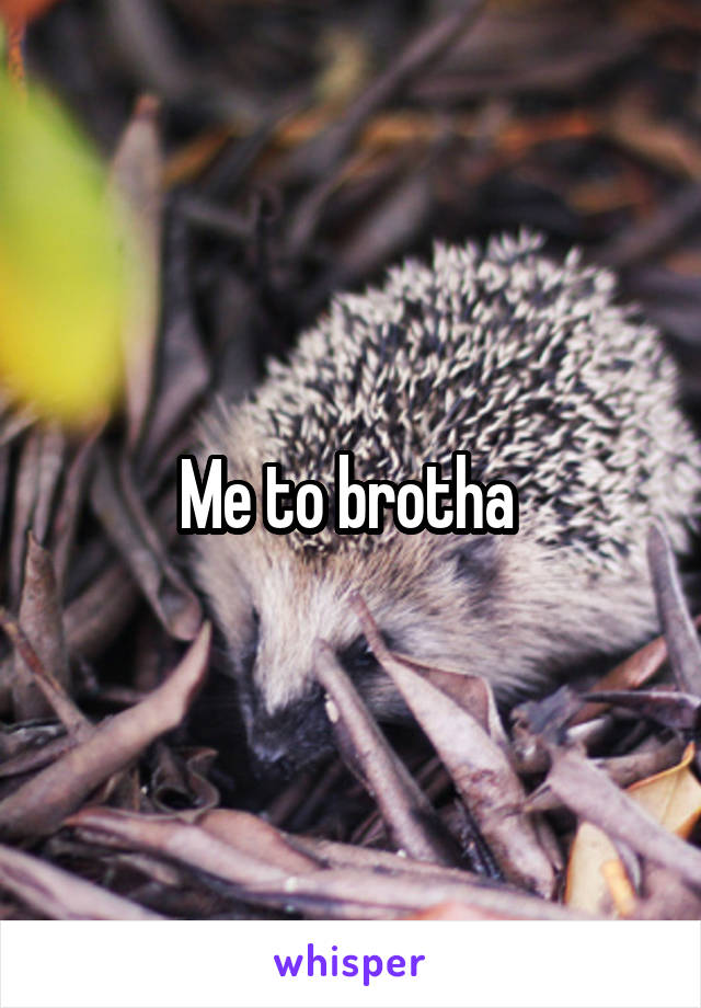 Me to brotha 
