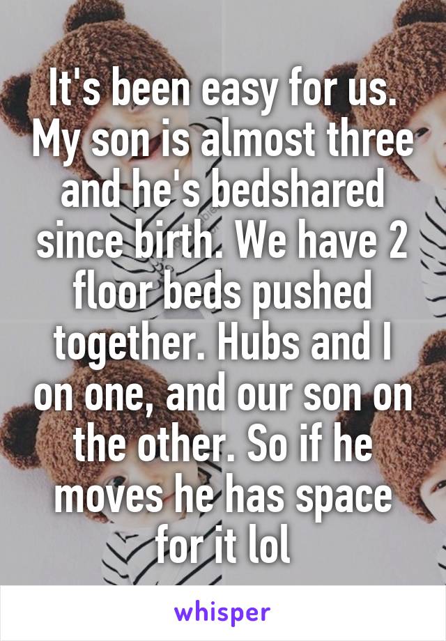 It's been easy for us. My son is almost three and he's bedshared since birth. We have 2 floor beds pushed together. Hubs and I on one, and our son on the other. So if he moves he has space for it lol