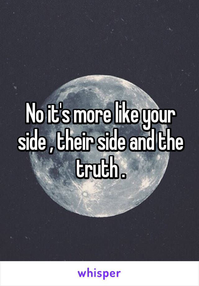 No it's more like your side , their side and the truth .
