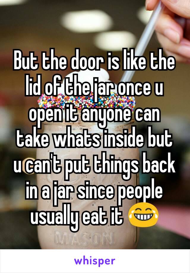 But the door is like the lid of the jar once u open it anyone can take whats inside but u can't put things back in a jar since people usually eat it 😂