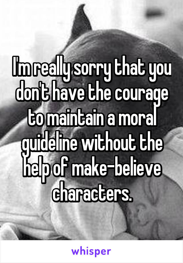 I'm really sorry that you don't have the courage to maintain a moral guideline without the help of make-believe characters.