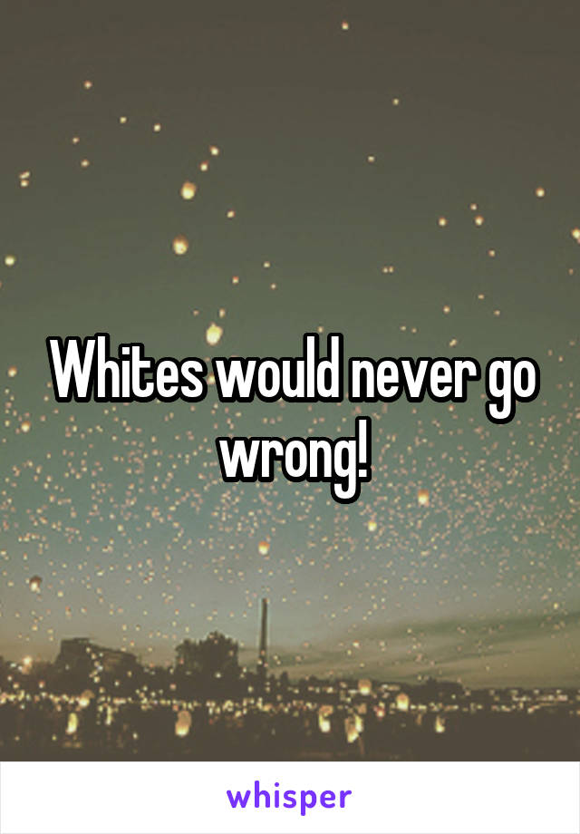 Whites would never go wrong!