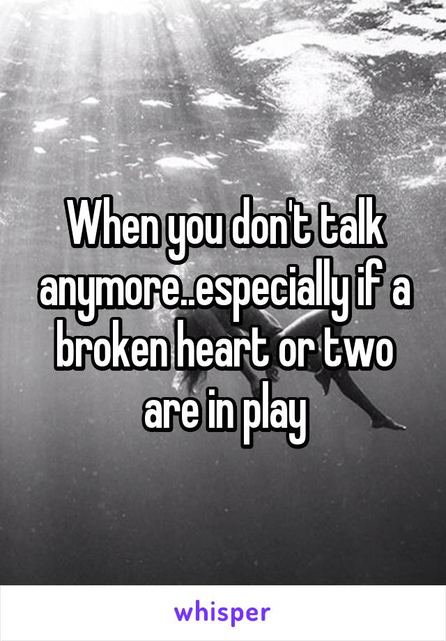 When you don't talk anymore..especially if a broken heart or two are in play