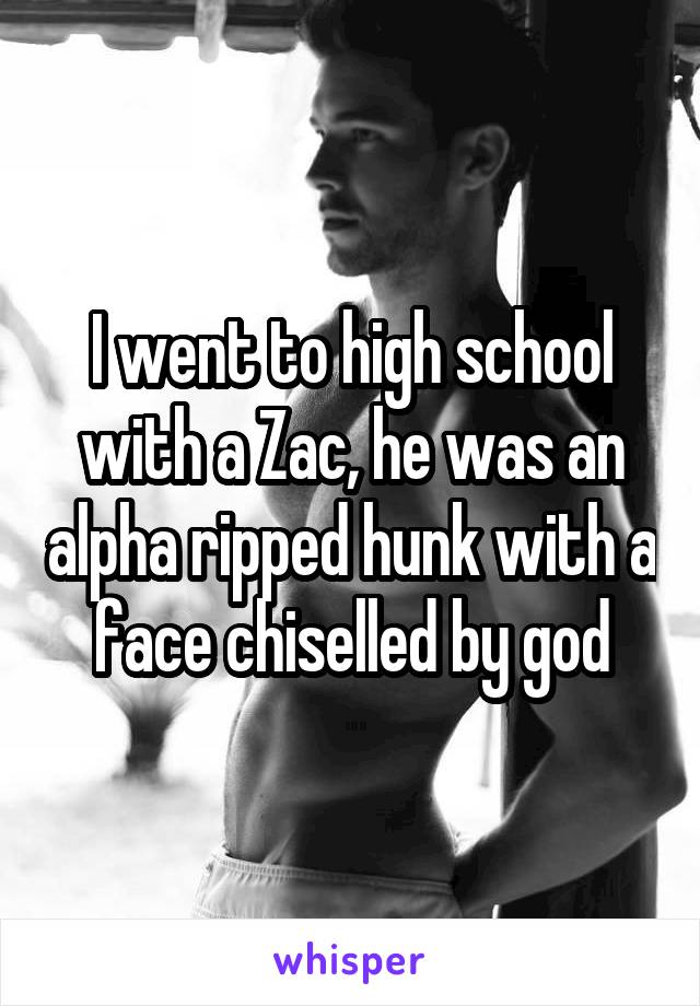 I went to high school with a Zac, he was an alpha ripped hunk with a face chiselled by god