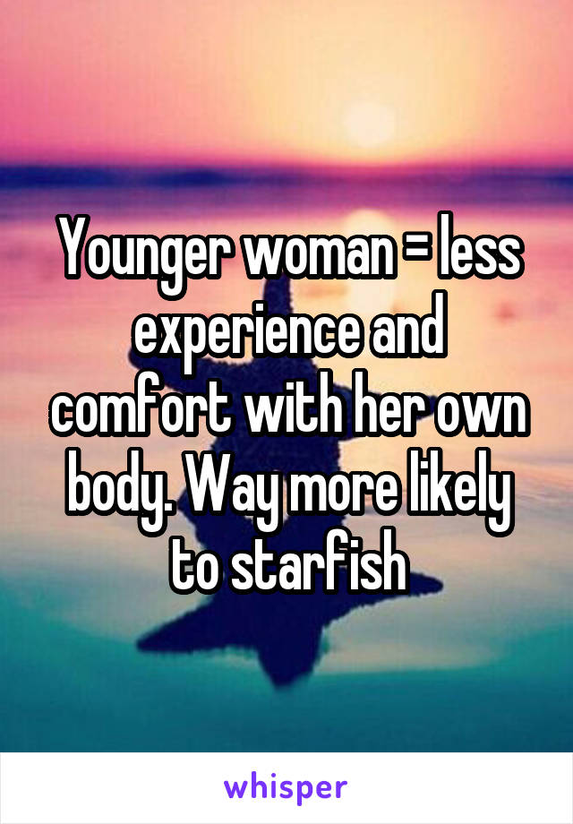 Younger woman = less experience and comfort with her own body. Way more likely to starfish