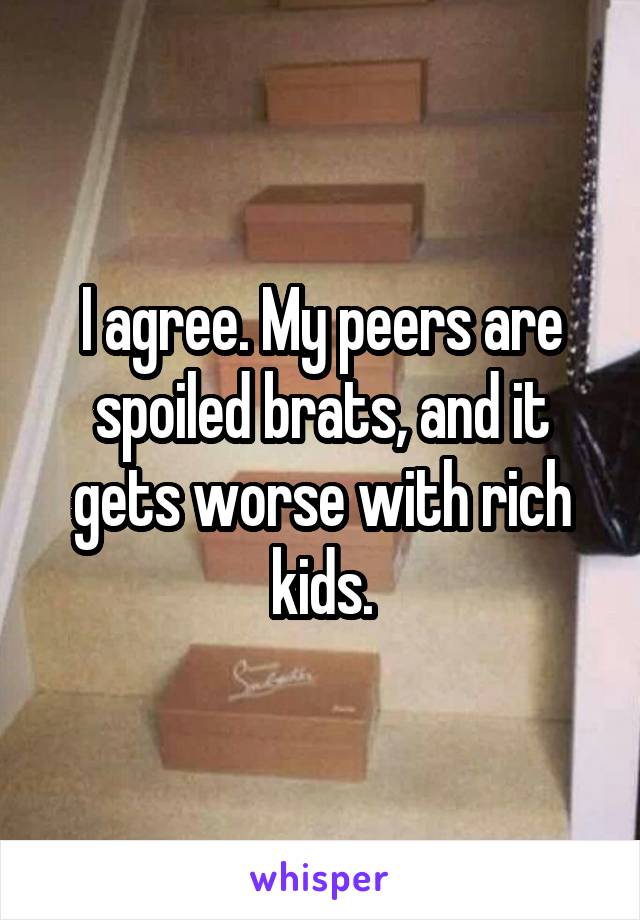 I agree. My peers are spoiled brats, and it gets worse with rich kids.
