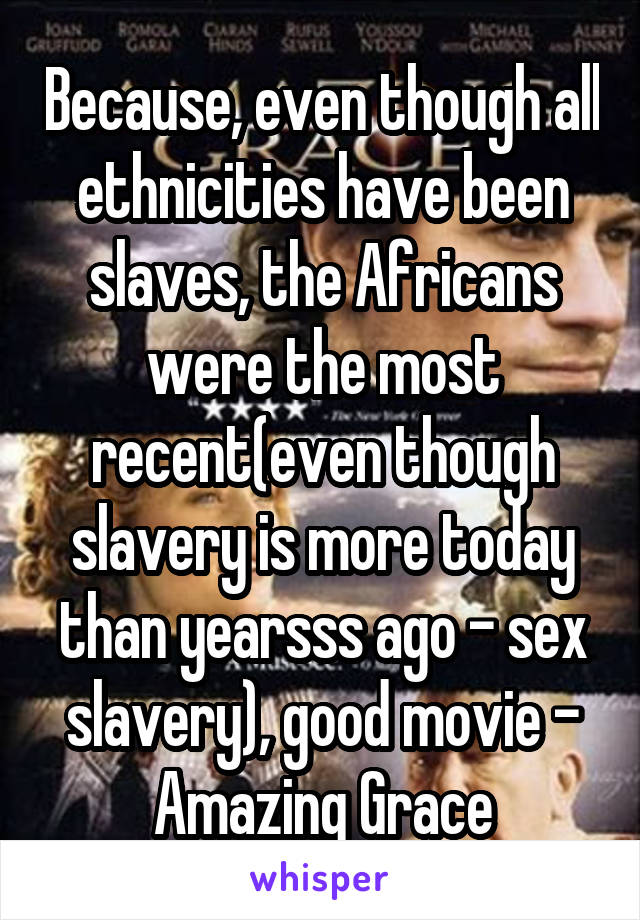 Because, even though all ethnicities have been slaves, the Africans were the most recent(even though slavery is more today than yearsss ago - sex slavery), good movie - Amazing Grace