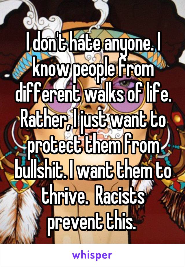 I don't hate anyone. I know people from different walks of life. Rather, I just want to protect them from bullshit. I want them to thrive.  Racists prevent this. 