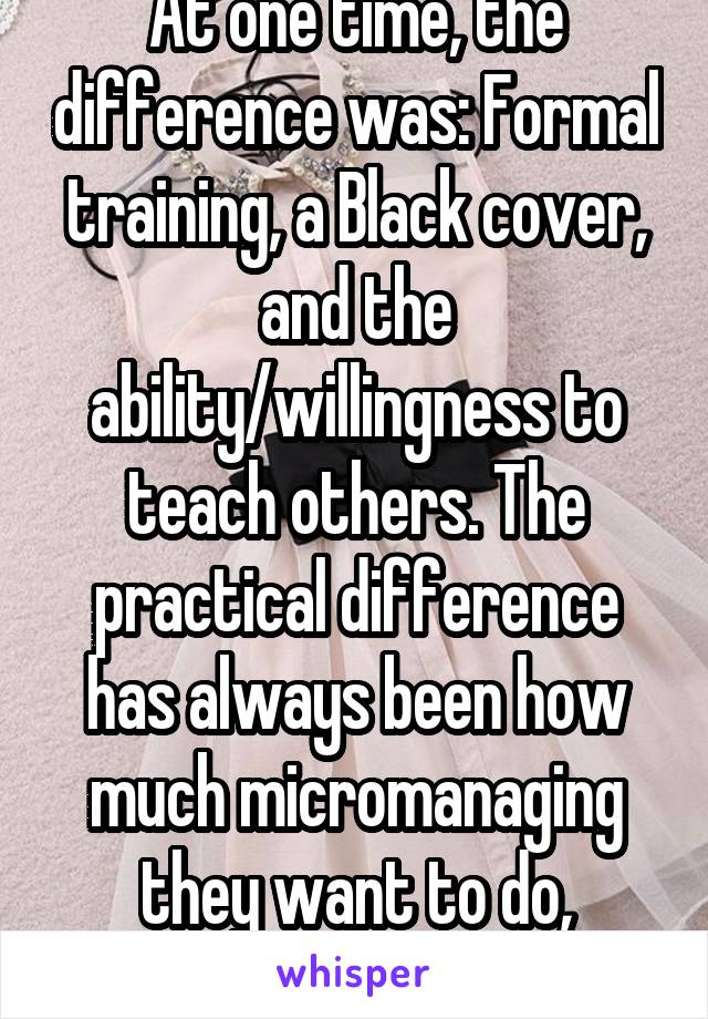 At one time, the difference was: Formal training, a Black cover, and the ability/willingness to teach others. The practical difference has always been how much micromanaging they want to do, though. 