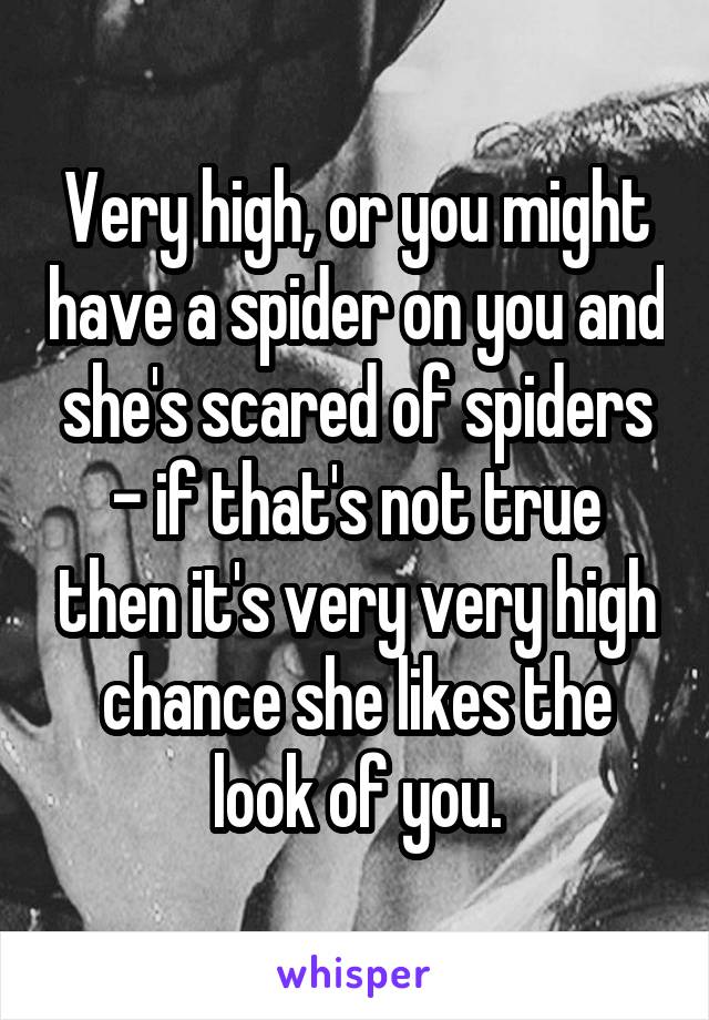 Very high, or you might have a spider on you and she's scared of spiders - if that's not true then it's very very high chance she likes the look of you.