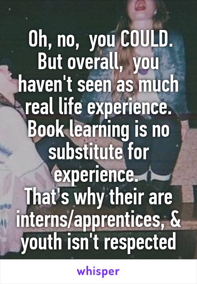  Oh, no,  you COULD.
But overall,  you haven't seen as much real life experience. Book learning is no substitute for experience. 
That's why their are interns/apprentices, & youth isn't respected