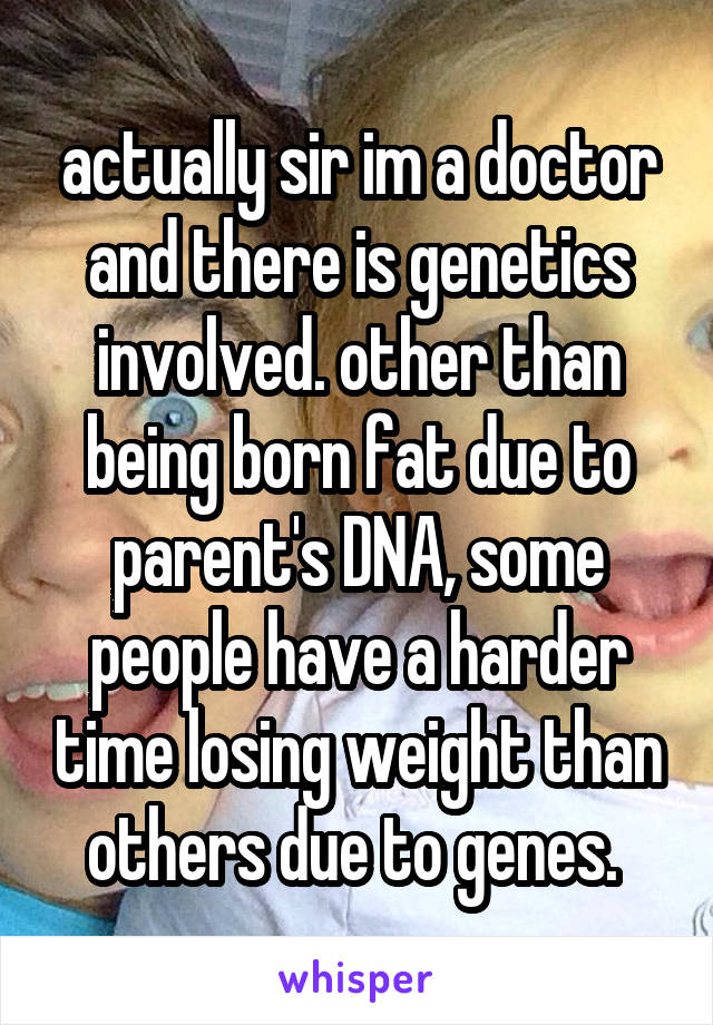 actually sir im a doctor and there is genetics involved. other than being born fat due to parent's DNA, some people have a harder time losing weight than others due to genes. 